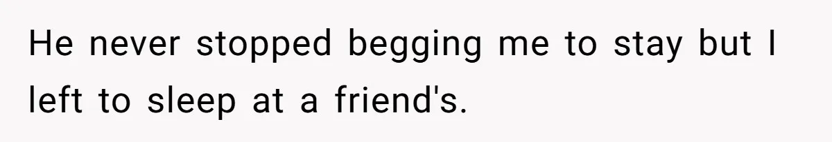 He never stopped begging me to stay but I left to sleep at a friend's.