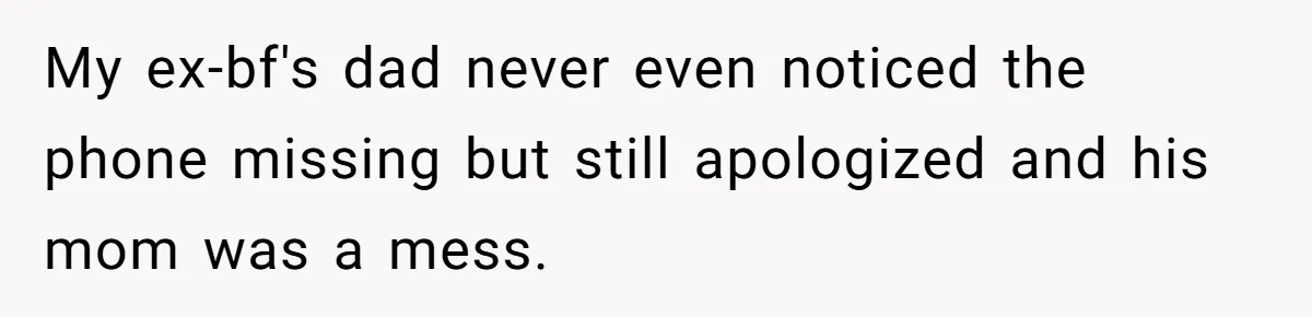 My ex-bf's dad never even noticed the phone missing but still apologized and his mom was a mess.