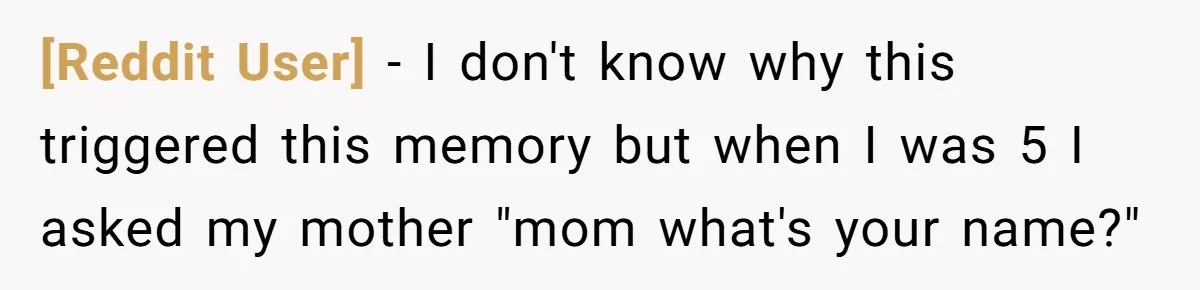 [Reddit User] − I don't know why this triggered this memory but when I was 5 I asked my mother "mom what's your name?"