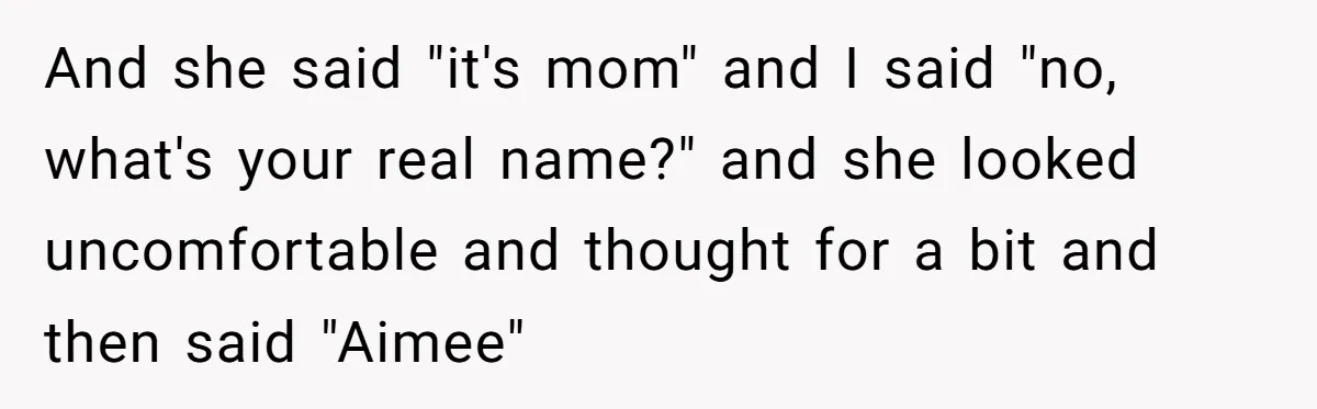 And she said "it's mom" and I said "no, what's your real name?" and she looked uncomfortable and thought for a bit and then said "Aimee"