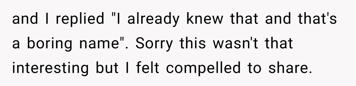 and I replied "I already knew that and that's a boring name". Sorry this wasn't that interesting but I felt compelled to share.