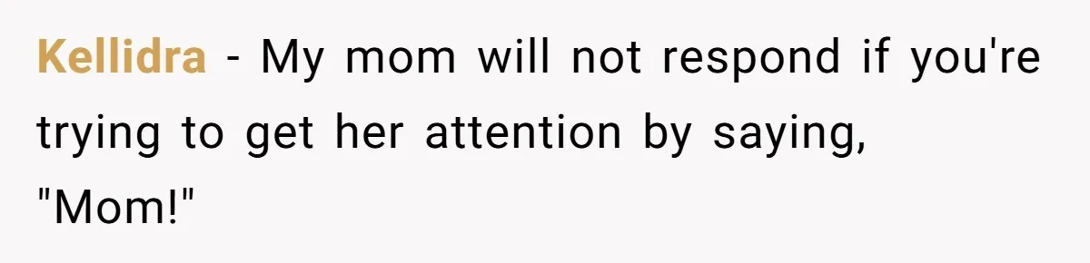 Kellidra − My mom will not respond if you're trying to get her attention by saying, "Mom!"