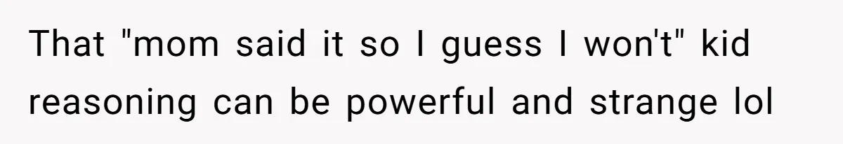 That "mom said it so I guess I won't" kid reasoning can be powerful and strange lol