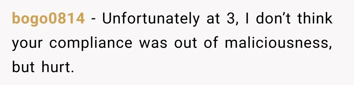 bogo0814 − Unfortunately at 3, I don’t think your compliance was out of maliciousness, but hurt.