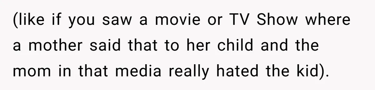 (like if you saw a movie or TV Show where a mother said that to her child and the mom in that media really hated the kid).