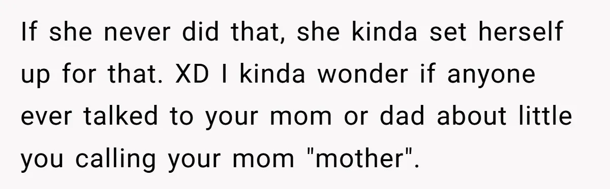 If she never did that, she kinda set herself up for that. XD I kinda wonder if anyone ever talked to your mom or dad about little you calling your...