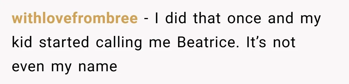 withlovefrombree − I did that once and my kid started calling me Beatrice. It’s not even my name