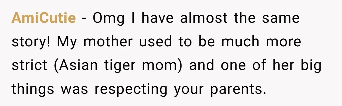 AmiCutie − Omg I have almost the same story! My mother used to be much more strict (Asian tiger mom) and one of her big things was respecting your parents.
