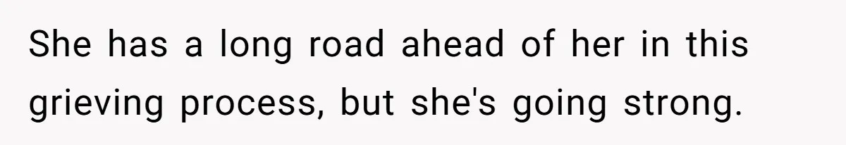 She has a long road ahead of her in this grieving process, but she's going strong.
