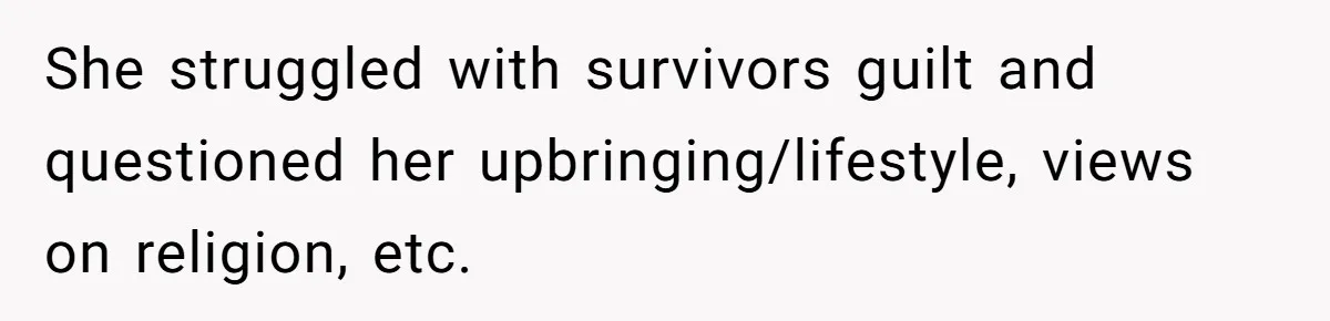 She struggled with survivors guilt and questioned her upbringing/lifestyle, views on religion, etc.