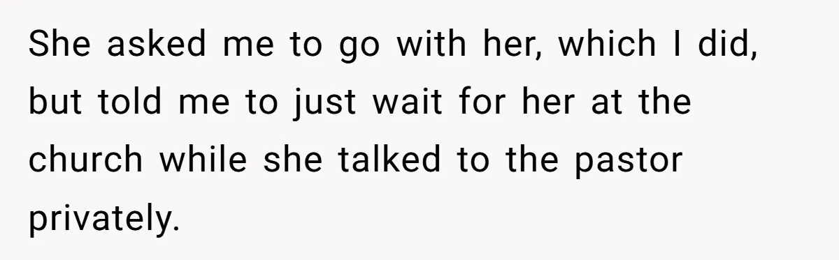 She asked me to go with her, which I did, but told me to just wait for her at the church while she talked to the pastor privately.