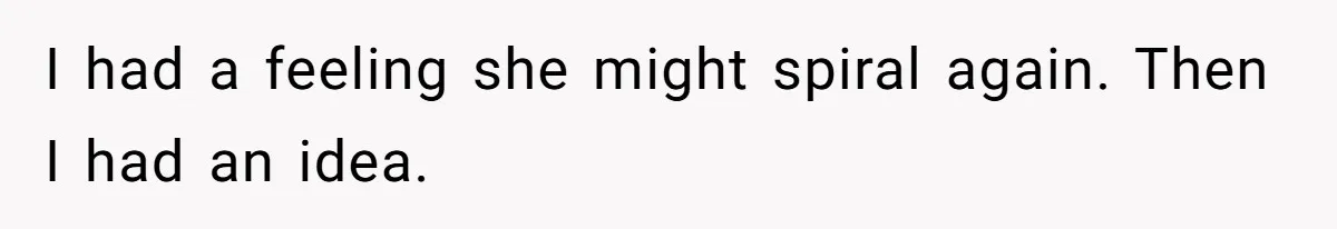 I had a feeling she might spiral again. Then I had an idea.
