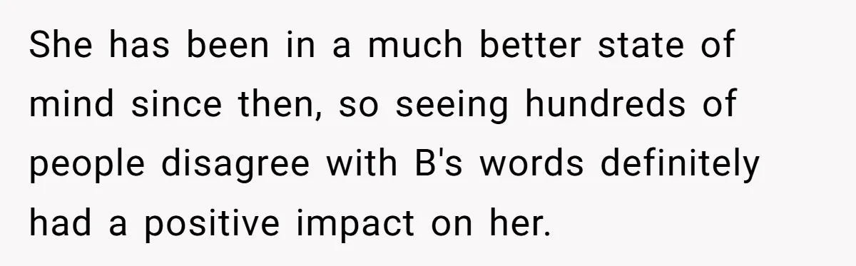 She has been in a much better state of mind since then, so seeing hundreds of people disagree with B's words definitely had a positive impact on her.