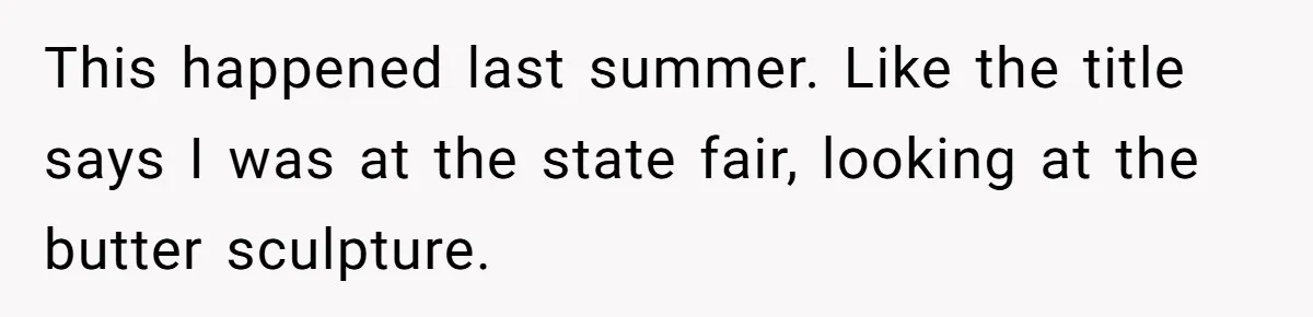 This happened last summer. Like the title says I was at the state fair, looking at the butter sculpture.