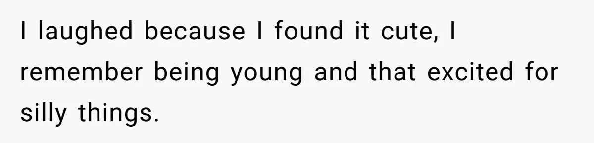 I laughed because I found it cute, I remember being young and that excited for silly things.