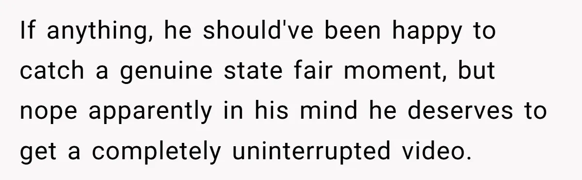 If anything, he should've been happy to catch a genuine state fair moment, but nope apparently in his mind he deserves to get a completely uninterrupted video.
