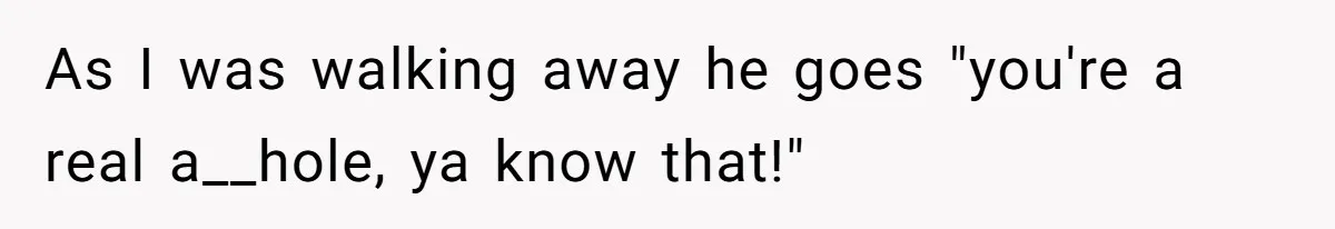 As I was walking away he goes "you're a real a__hole, ya know that!"
