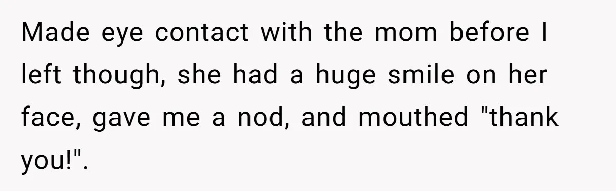 Made eye contact with the mom before I left though, she had a huge smile on her face, gave me a nod, and mouthed "thank you!".