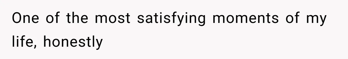 One of the most satisfying moments of my life, honestly