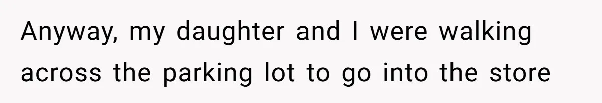 Anyway, my daughter and I were walking across the parking lot to go into the store