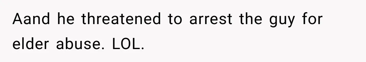 Aand he threatened to arrest the guy for elder abuse. LOL.