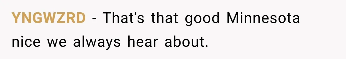 YNGWZRD − That's that good Minnesota nice we always hear about.