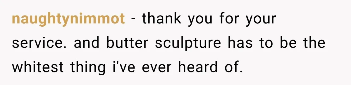 naughtynimmot − thank you for your service. and butter sculpture has to be the whitest thing i've ever heard of.