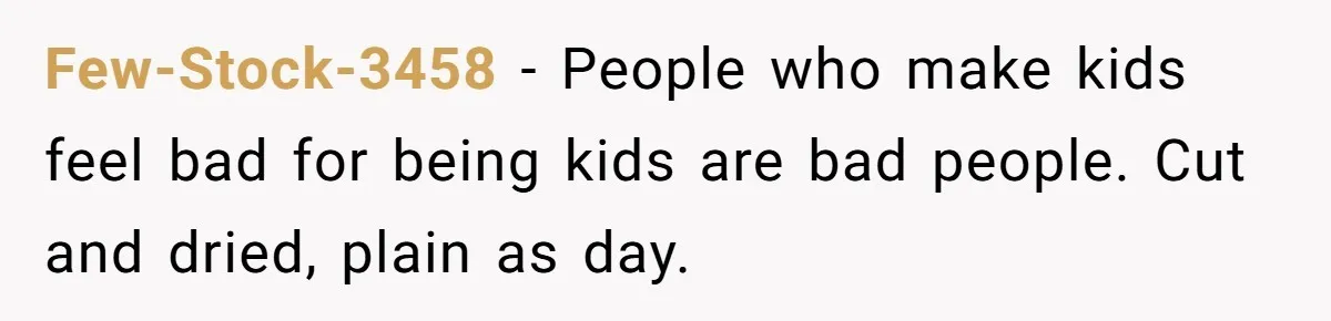 Few-Stock-3458 − People who make kids feel bad for being kids are bad people. Cut and dried, plain as day.