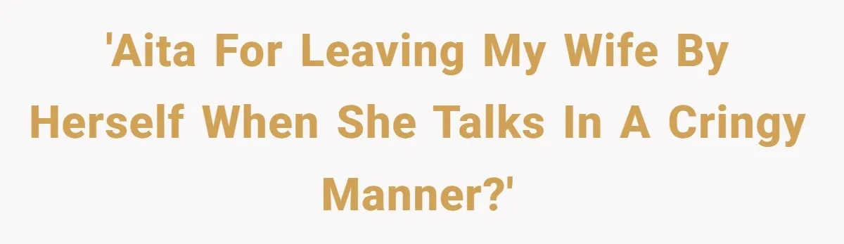 'AITA for leaving my wife by herself when she talks in a cringy manner?'