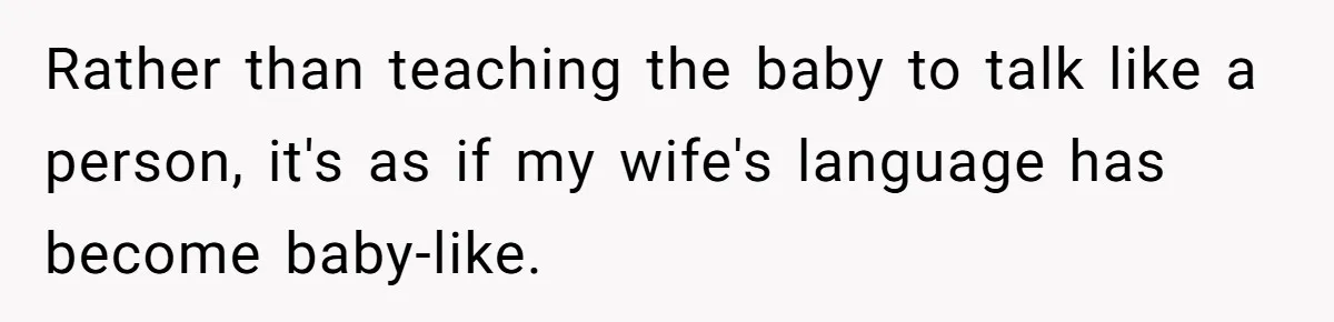 Rather than teaching the baby to talk like a person, it's as if my wife's language has become baby-like.