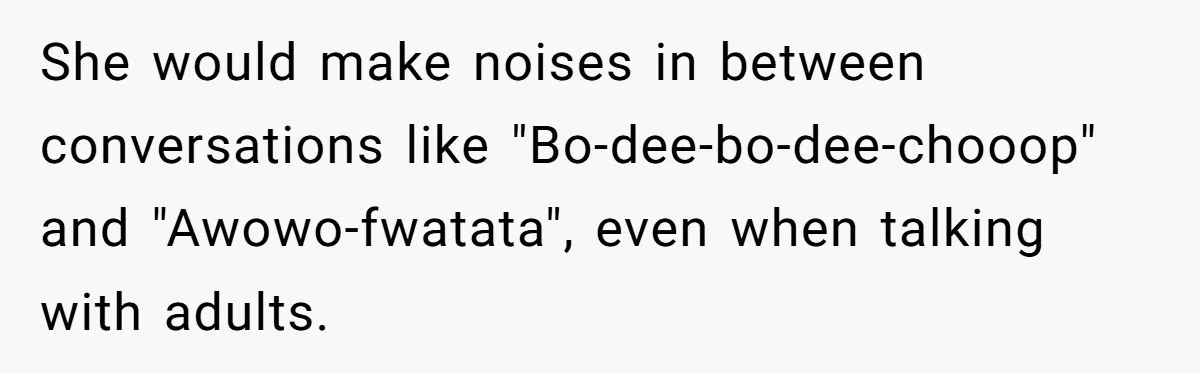 She would make noises in between conversations like "Bo-dee-bo-dee-chooop" and "Awowo-fwatata", even when talking with adults.