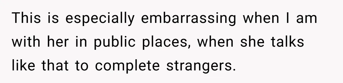 This is especially embarrassing when I am with her in public places, when she talks like that to complete strangers.