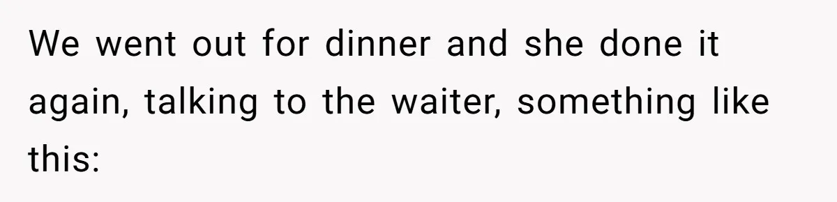 We went out for dinner and she done it again, talking to the waiter, something like this: