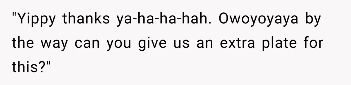 "Yippy thanks ya-ha-ha-hah. Owoyoyaya by the way can you give us an extra plate for this?"