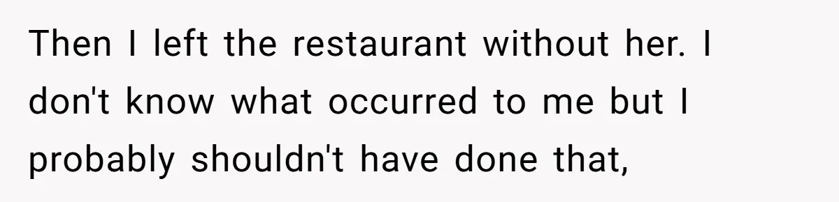 Then I left the restaurant without her. I don't know what occurred to me but I probably shouldn't have done that,