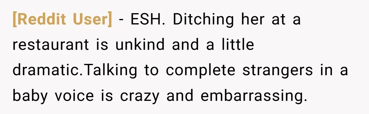 [Reddit User] − ESH. Ditching her at a restaurant is unkind and a little dramatic.Talking to complete strangers in a baby voice is crazy and embarrassing.