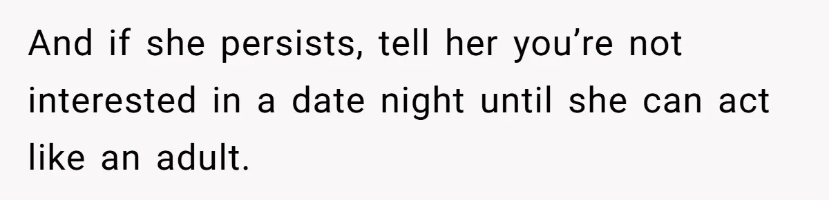 And if she persists, tell her you’re not interested in a date night until she can act like an adult.