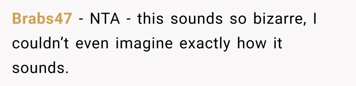 Brabs47 − NTA - this sounds so bizarre, I couldn’t even imagine exactly how it sounds.