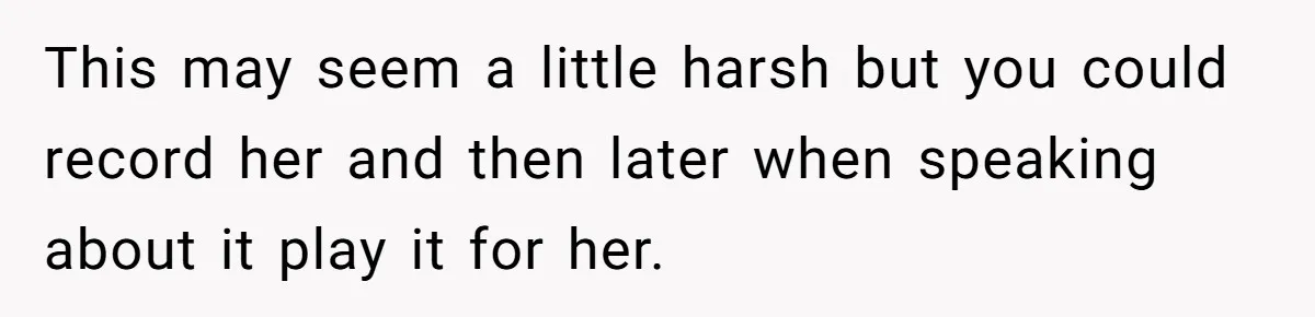 This may seem a little harsh but you could record her and then later when speaking about it play it for her.