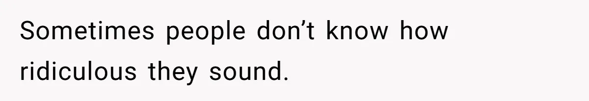 Sometimes people don’t know how ridiculous they sound.