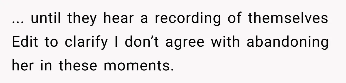 ... until they hear a recording of themselves Edit to clarify I don’t agree with abandoning her in these moments.