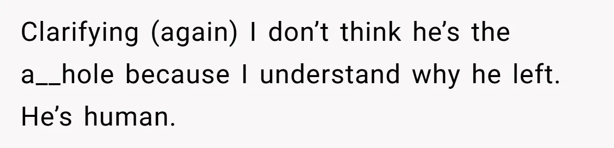 Clarifying (again) I don’t think he’s the a__hole because I understand why he left. He’s human.