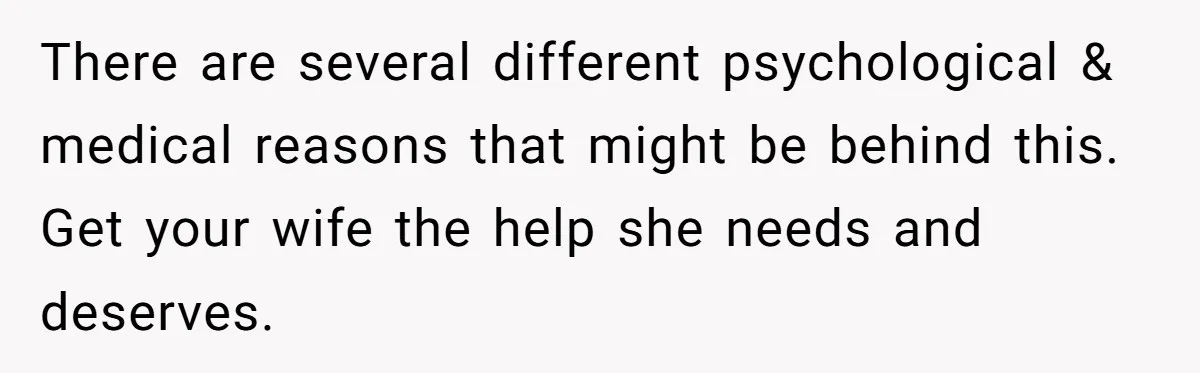 There are several different psychological & medical reasons that might be behind this. Get your wife the help she needs and deserves.