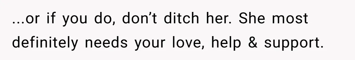 ...or if you do, don’t ditch her. She most definitely needs your love, help & support.