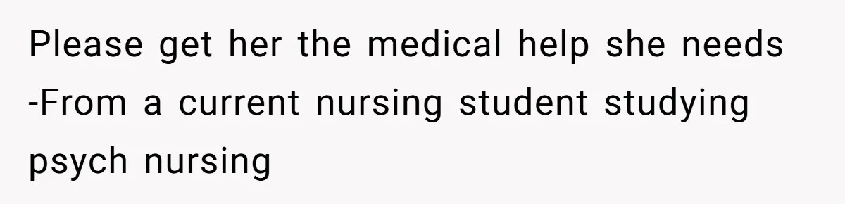 Please get her the medical help she needs -From a current nursing student studying psych nursing