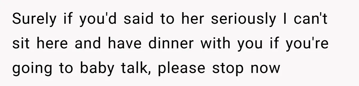 Surely if you'd said to her seriously I can't sit here and have dinner with you if you're going to baby talk, please stop now