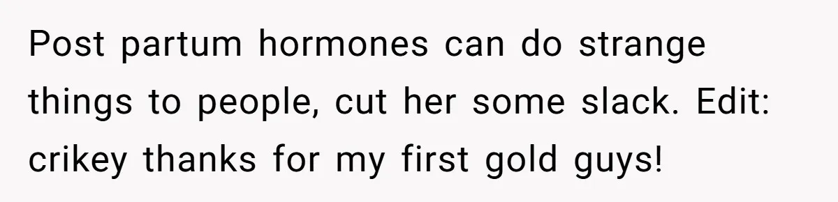 Post partum hormones can do strange things to people, cut her some slack. Edit: crikey thanks for my first gold guys!