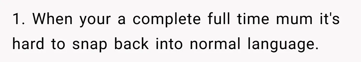 1. When your a complete full time mum it's hard to snap back into normal language.