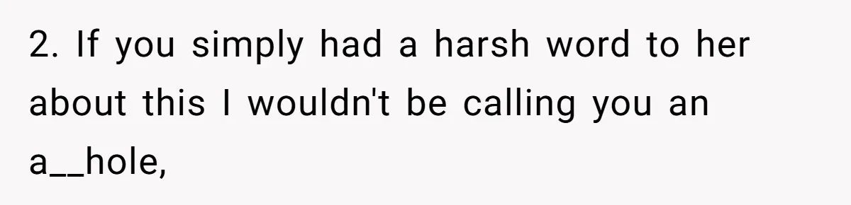 2. If you simply had a harsh word to her about this I wouldn't be calling you an a__hole,