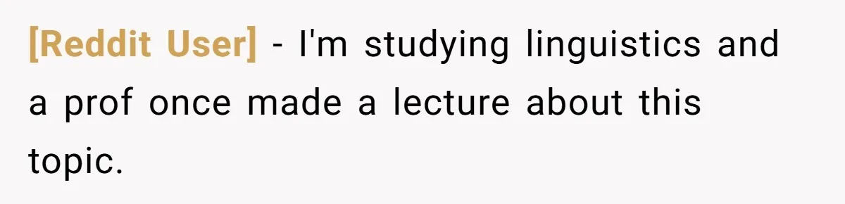 [Reddit User] − I'm studying linguistics and a prof once made a lecture about this topic.
